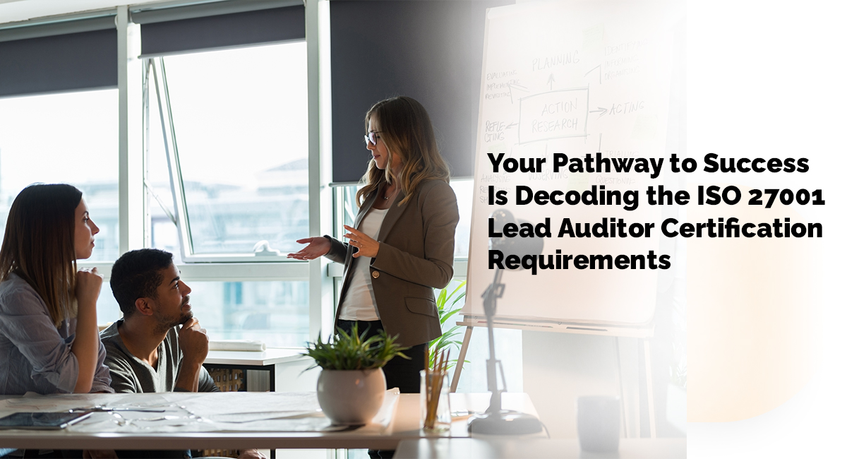 Your Pathway to Success Is Decoding the ISO 27001 Lead Auditor Certification Requirements